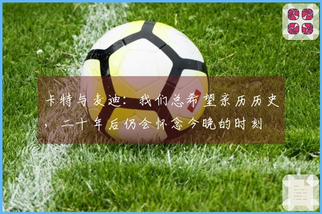 卡特与麦迪：我们总希望亲历历史，二十年后仍会怀念今晚的时刻