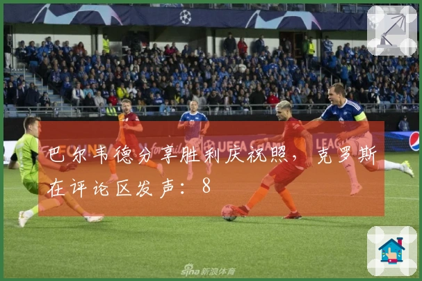 巴尔韦德分享胜利庆祝照，克罗斯在评论区发声：8