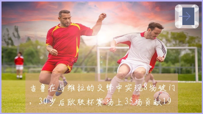 吉鲁在与维拉的交锋中实现8场破门，30岁后欧联杯赛场上35场贡献19球5助攻