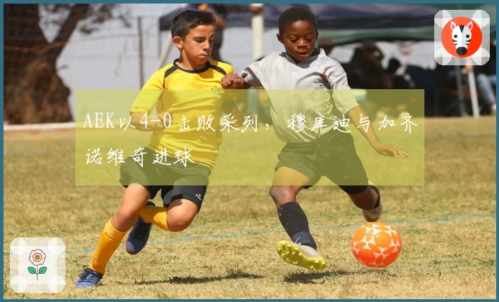 AEK以4-0击败采列，穆库迪与加齐诺维奇进球