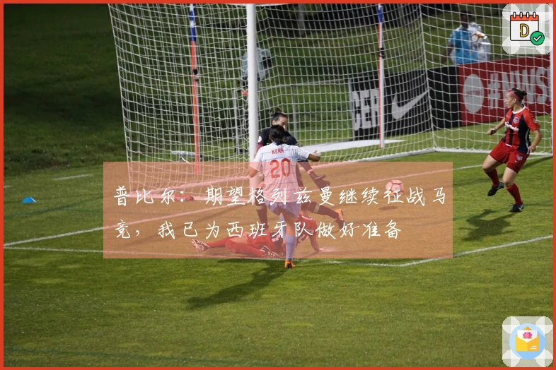 普比尔：期望格列兹曼继续征战马竞，我已为西班牙队做好准备