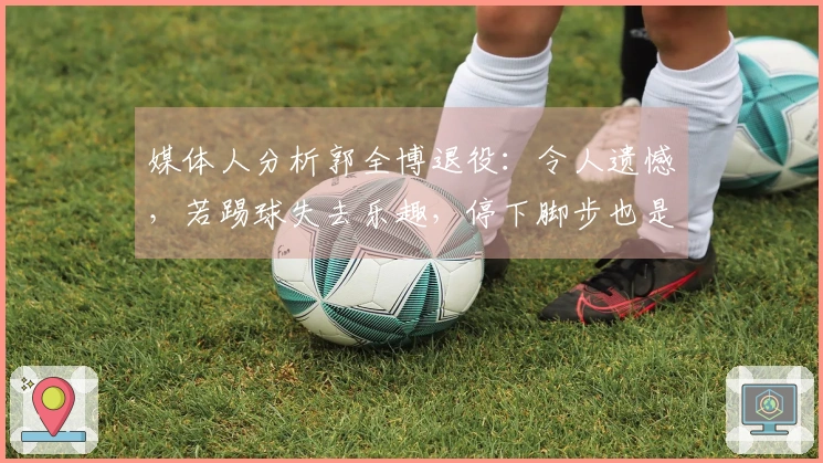媒体人分析郭全博退役：令人遗憾，若踢球失去乐趣，停下脚步也是明智之选