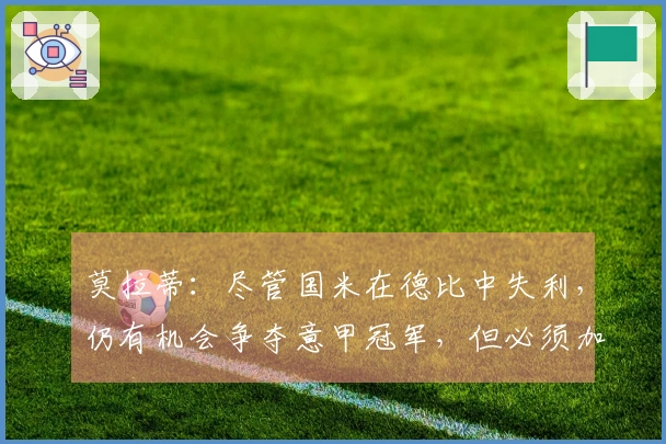 莫拉蒂：尽管国米在德比中失利，仍有机会争夺意甲冠军，但必须加紧脚步