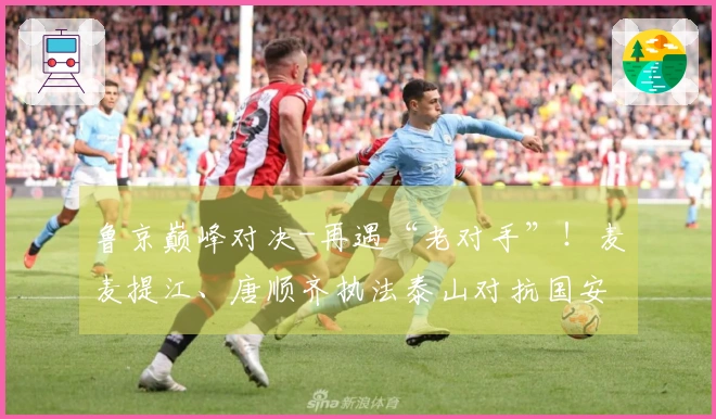 鲁京巅峰对决-再遇“老对手”！麦麦提江、唐顺齐执法泰山对抗国安