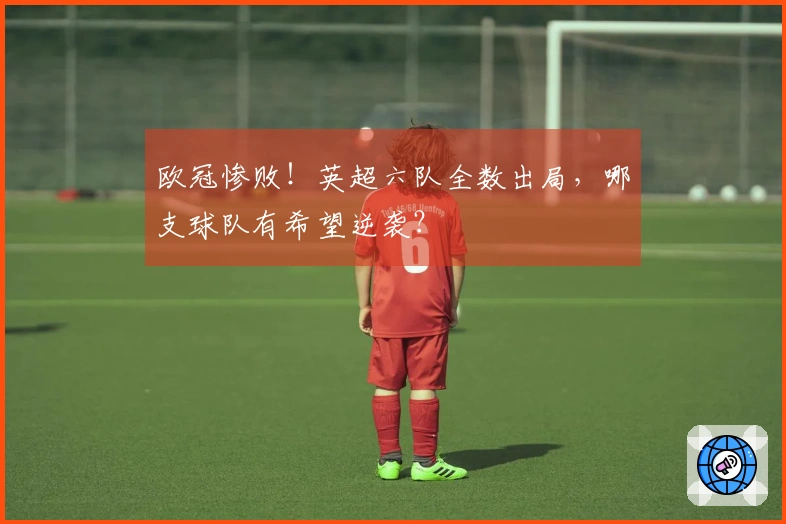 欧冠惨败！英超六队全数出局，哪支球队有希望逆袭？