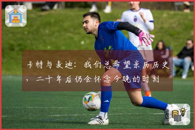 卡特与麦迪：我们总希望亲历历史，二十年后仍会怀念今晚的时刻