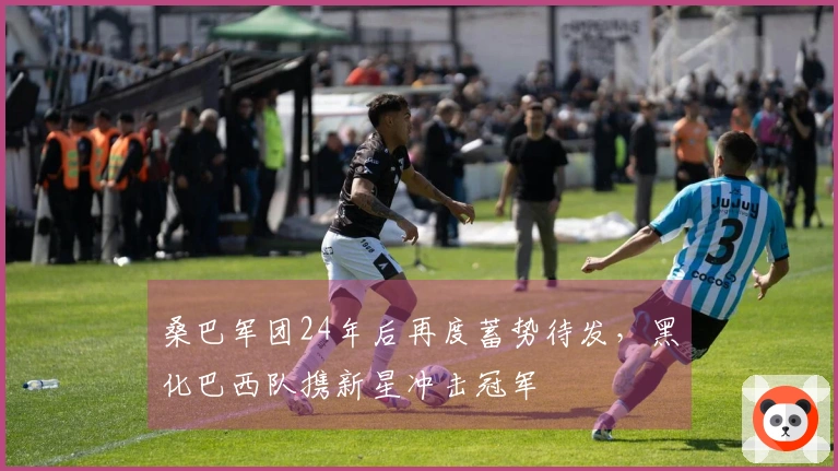 桑巴军团24年后再度蓄势待发，黑化巴西队携新星冲击冠军