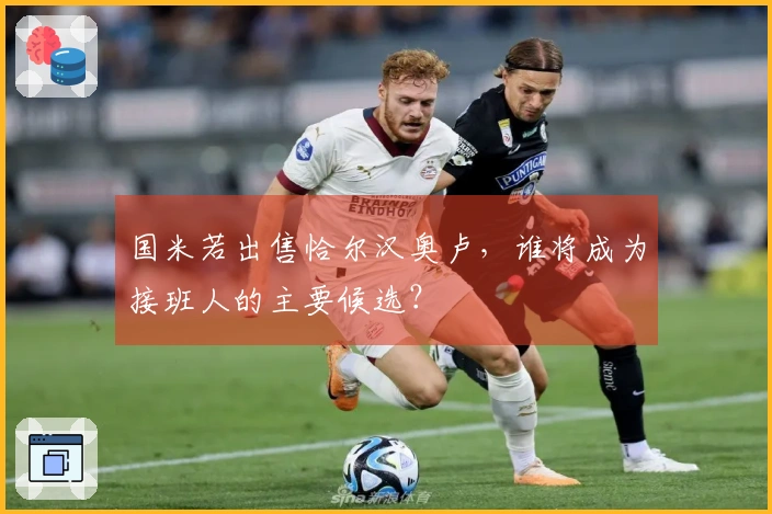 国米若出售恰尔汉奥卢，谁将成为接班人的主要候选？