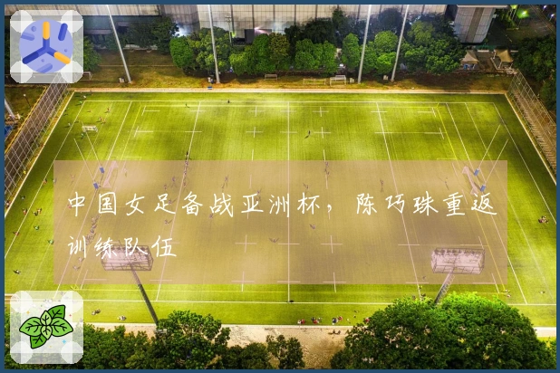 中国女足备战亚洲杯，陈巧珠重返训练队伍