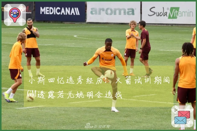 小斯回忆选秀经历：火箭试训期间GM透露若无姚明会选我