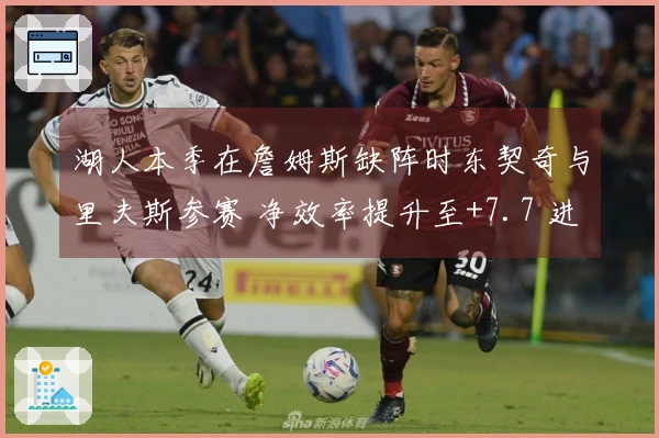 湖人本季在詹姆斯缺阵时东契奇与里夫斯参赛 净效率提升至+7.7 进攻效率达119.6
