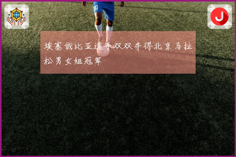 埃塞俄比亚选手双双夺得北京马拉松男女组冠军