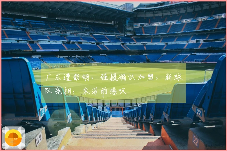 广东遭截胡，强援确认加盟，新球队亮相，朱芳雨感叹