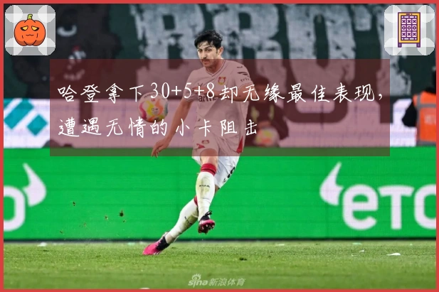 哈登拿下30+5+8却无缘最佳表现，遭遇无情的小卡阻击