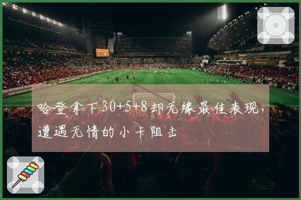 哈登拿下30+5+8却无缘最佳表现，遭遇无情的小卡阻击