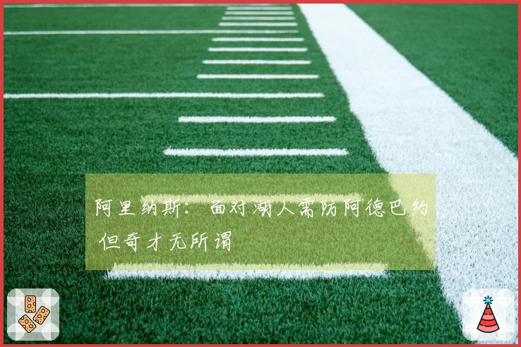 阿里纳斯：面对湖人需防阿德巴约 但奇才无所谓