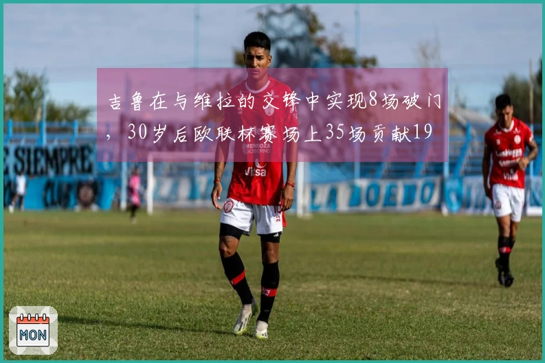 吉鲁在与维拉的交锋中实现8场破门，30岁后欧联杯赛场上35场贡献19球5助攻