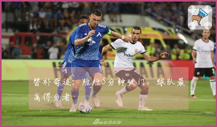 替补奇迹：短短5分钟破门，球队最高得分者
