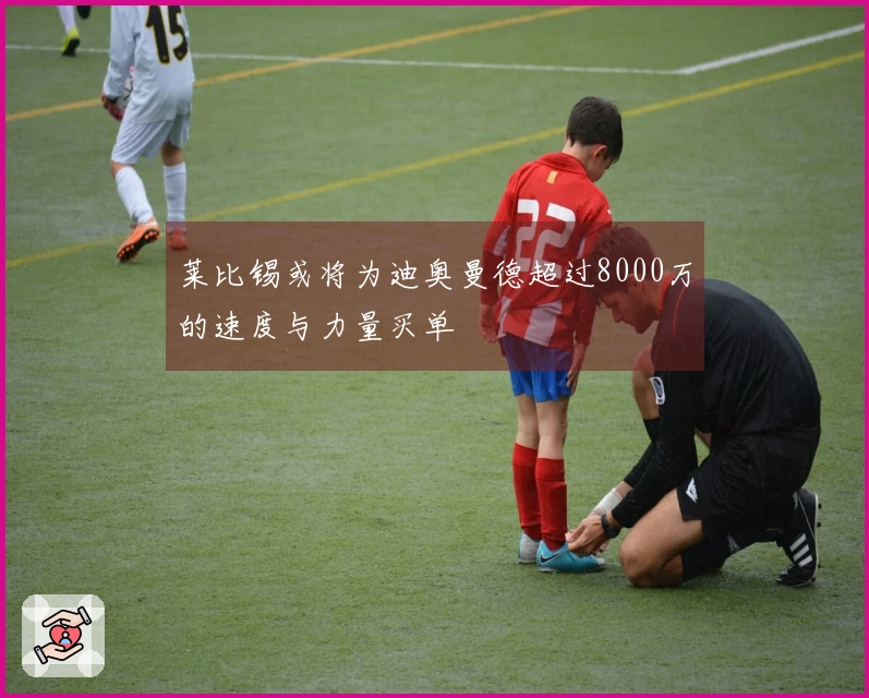 莱比锡或将为迪奥曼德超过8000万的速度与力量买单