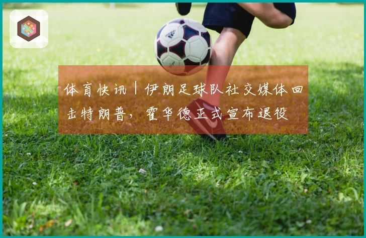 体育快讯｜伊朗足球队社交媒体回击特朗普，霍华德正式宣布退役