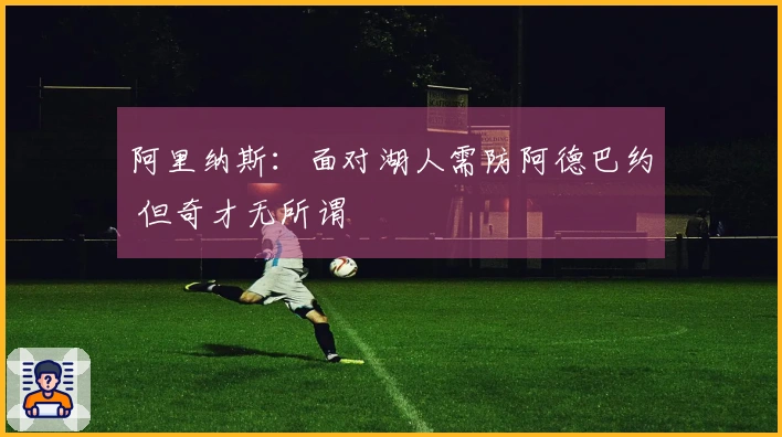 阿里纳斯:面对湖人需防阿德巴约 但奇才无所谓