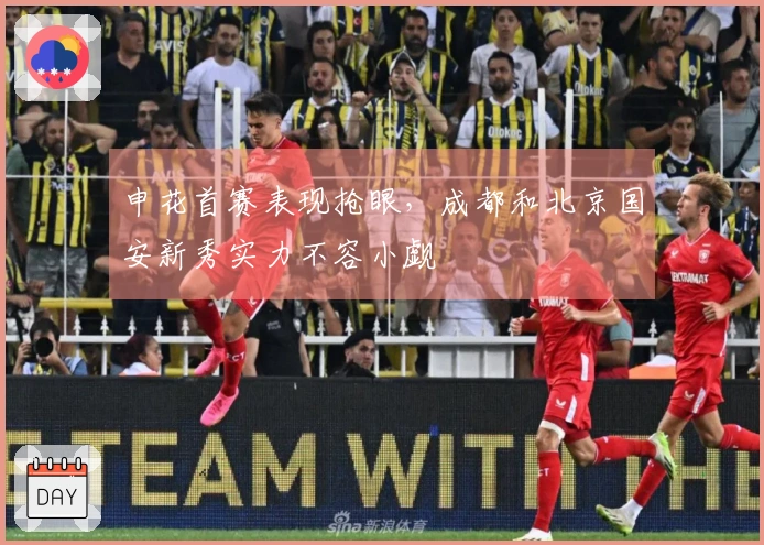 申花首赛表现抢眼，成都和北京国安新秀实力不容小觑