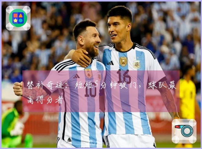 替补奇迹：短短5分钟破门，球队最高得分者