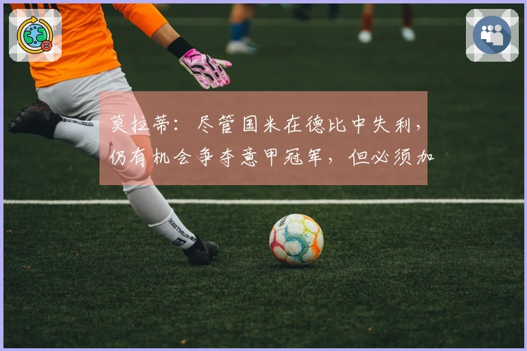 莫拉蒂：尽管国米在德比中失利，仍有机会争夺意甲冠军，但必须加紧脚步